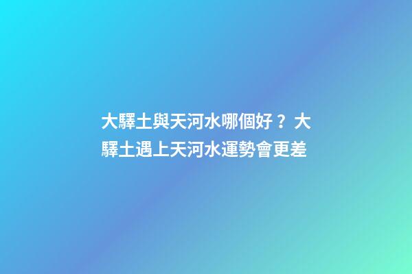 大驛土與天河水哪個好？大驛土遇上天河水運勢會更差